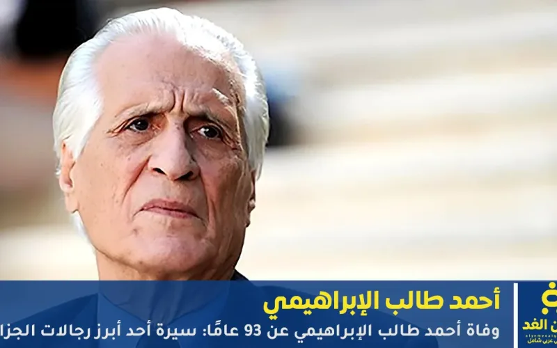 وفاة أحمد طالب الإبراهيمي عن 93 عامًا: السيرة الذاتية لـ أحد أبرز رجالات الجزائر