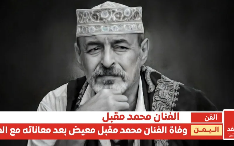 فاجعة تصدم الوسط الفني.. وفاة الفنان اليمني محمد مقبل “غيلان” بعد صراع مع المرض